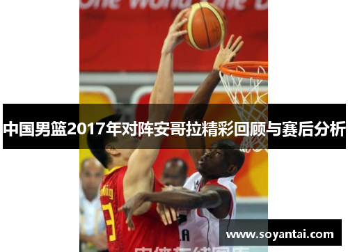 中国男篮2017年对阵安哥拉精彩回顾与赛后分析