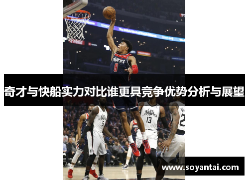 奇才与快船实力对比谁更具竞争优势分析与展望