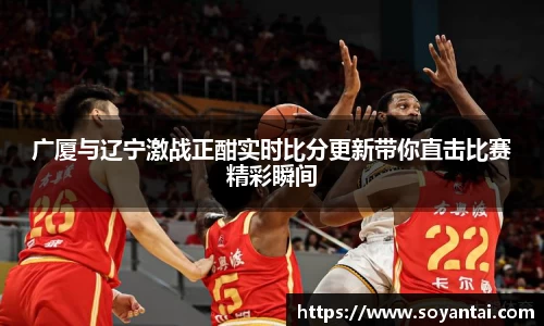 广厦与辽宁激战正酣实时比分更新带你直击比赛精彩瞬间