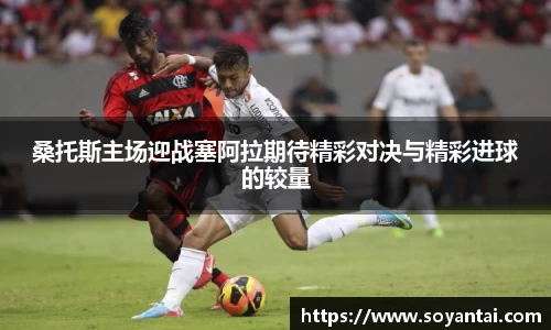 桑托斯主场迎战塞阿拉期待精彩对决与精彩进球的较量