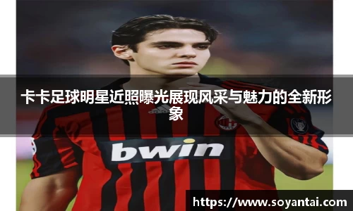 卡卡足球明星近照曝光展现风采与魅力的全新形象