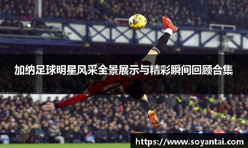 加纳足球明星风采全景展示与精彩瞬间回顾合集