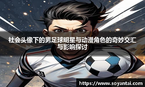 社会头像下的男足球明星与动漫角色的奇妙交汇与影响探讨