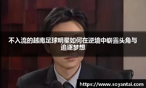 不入流的越南足球明星如何在逆境中崭露头角与追逐梦想