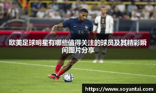欧美足球明星有哪些值得关注的球员及其精彩瞬间图片分享