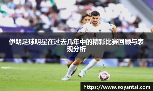 伊朗足球明星在过去几年中的精彩比赛回顾与表现分析