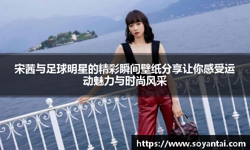 宋茜与足球明星的精彩瞬间壁纸分享让你感受运动魅力与时尚风采