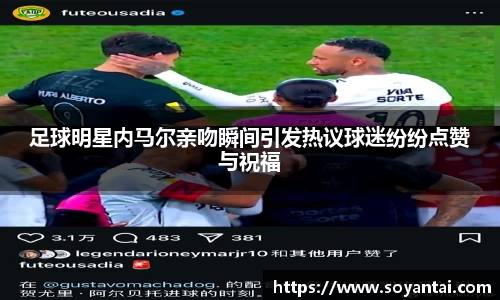 足球明星内马尔亲吻瞬间引发热议球迷纷纷点赞与祝福